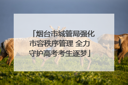 烟台市城管局强化市容秩序管理 全力守护高考考生逐梦