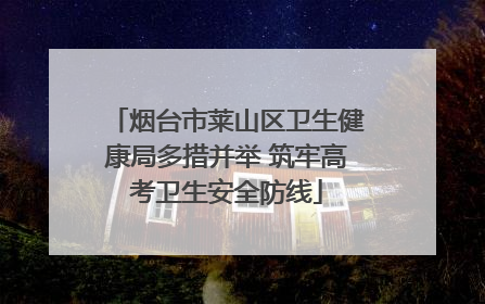 烟台市莱山区卫生健康局多措并举 筑牢高考卫生安全防线