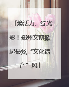 焕活力、绽光彩！郑州文博掀起最炫“文化遗产”风