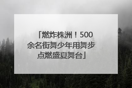 燃炸株洲！500余名街舞少年用舞步点燃盛夏舞台
