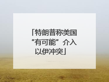 特朗普称美国“有可能”介入以伊冲突