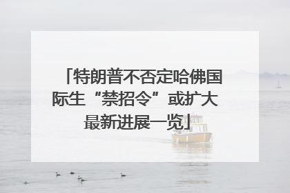 特朗普不否定哈佛国际生“禁招令”或扩大 最新进展一览
