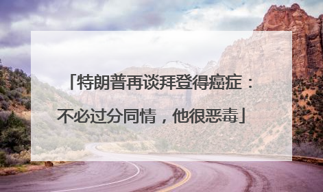 特朗普再谈拜登得癌症：不必过分同情，他很恶毒
