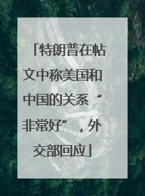 特朗普在帖文中称美国和中国的关系“非常好”，外交部回应