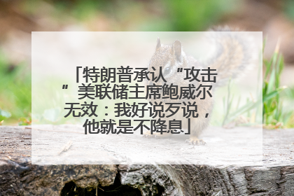特朗普承认“攻击”美联储主席鲍威尔无效：我好说歹说，他就是不降息