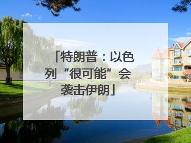 特朗普：以色列“很可能”会袭击伊朗