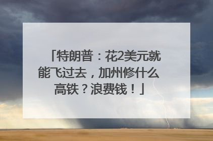 特朗普：花2美元就能飞过去，加州修什么高铁？浪费钱！
