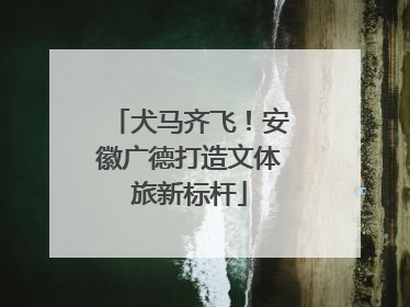 犬马齐飞！安徽广德打造文体旅新标杆