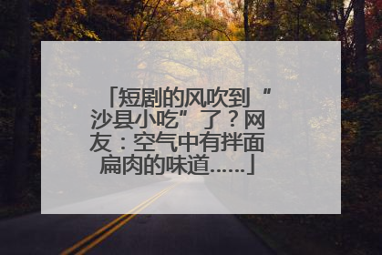 短剧的风吹到“沙县小吃”了？网友：空气中有拌面扁肉的味道……