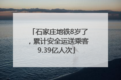 石家庄地铁8岁了，累计安全运送乘客9.39亿人次