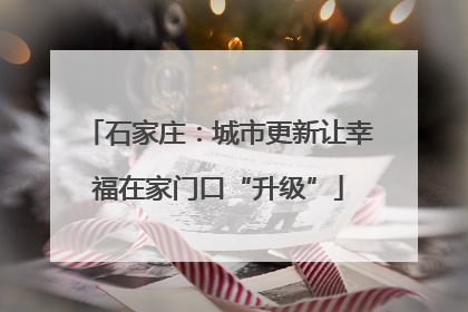 石家庄：城市更新让幸福在家门口“升级”