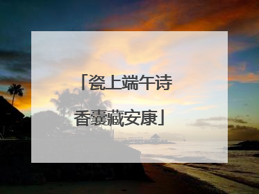 瓷上端午诗 香囊藏安康