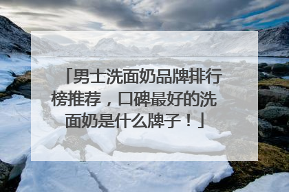 男士洗面奶品牌排行榜推荐，口碑最好的洗面奶是什么牌子！