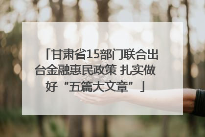 甘肃省15部门联合出台金融惠民政策 扎实做好“五篇大文章”