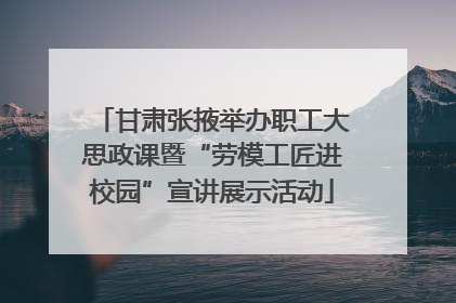 甘肃张掖举办职工大思政课暨“劳模工匠进校园”宣讲展示活动