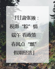 甘肃张掖：税惠“粽”情端午 看政策春风点“燃”假期经济
