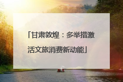 甘肃敦煌：多举措激活文旅消费新动能
