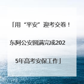 用“平安”迎考交卷！东阿公安圆满完成2025年高考安保工作