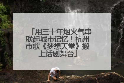 用三十年烟火气串联起城市记忆！杭州市歌《梦想天堂》搬上话剧舞台