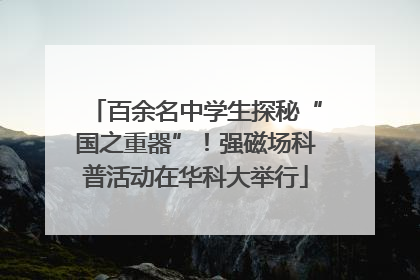 百余名中学生探秘“国之重器”！强磁场科普活动在华科大举行