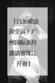 百龙破浪迎全运！广州国际龙舟邀请赛珠江开赛