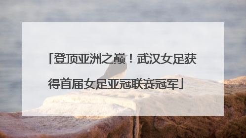 登顶亚洲之巅！武汉女足获得首届女足亚冠联赛冠军