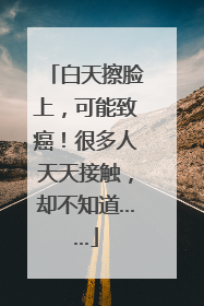 白天擦脸上，可能致癌！很多人天天接触，却不知道……