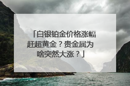 白银铂金价格涨幅赶超黄金？贵金属为啥突然大涨？