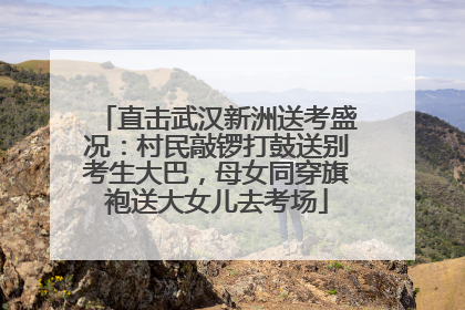 直击武汉新洲送考盛况：村民敲锣打鼓送别考生大巴，母女同穿旗袍送大女儿去考场