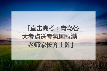 直击高考：青岛各大考点送考氛围拉满 老师家长齐上阵