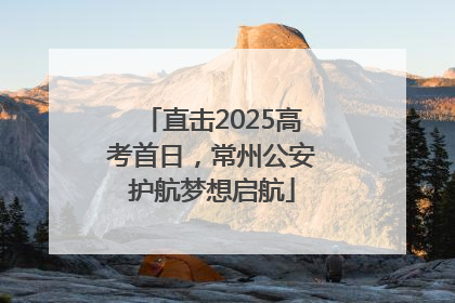直击2025高考首日，常州公安护航梦想启航