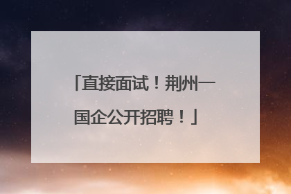 直接面试！荆州一国企公开招聘！