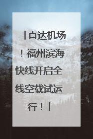 直达机场！福州滨海快线开启全线空载试运行！