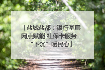 盐城盐都：银行基层网点赋能 社保卡服务 “下沉”暖民心