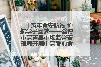 筑牢食安防线 护航学子圆梦——淄博市高青县市场监督管理局开展中高考前食品安全专项检查