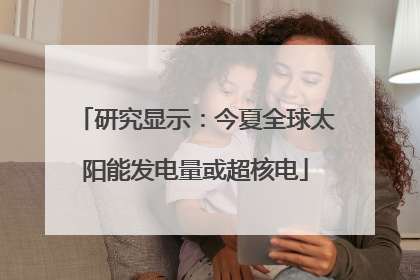 研究显示：今夏全球太阳能发电量或超核电