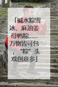 碱水粽雪冰、麻油姜母鸭粽……万物皆可包，“粽”头戏创意多