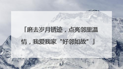 磨去岁月锈迹，点亮邻里温情，我爱我家“好邻如故”