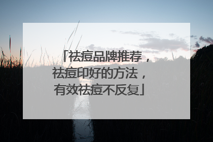 祛痘品牌推荐，祛痘印好的方法，有效祛痘不反复