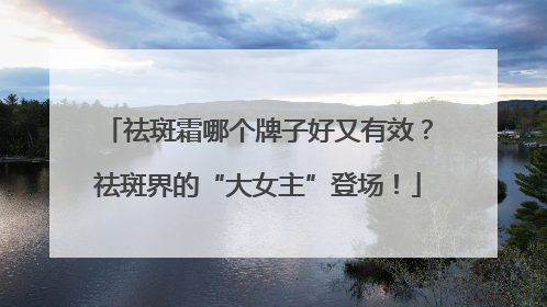祛斑霜哪个牌子好又有效？祛斑界的“大女主”登场！