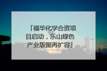 福华化学合资项目启动，乐山绿色产业版图再扩容