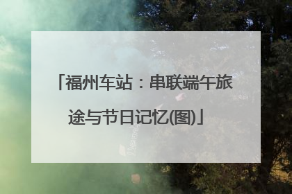 福州车站：串联端午旅途与节日记忆(图)