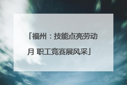 福州：技能点亮劳动月 职工竞赛展风采