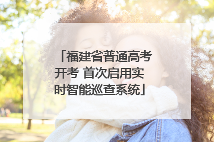 福建省普通高考开考 首次启用实时智能巡查系统
