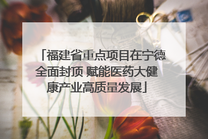 福建省重点项目在宁德全面封顶 赋能医药大健康产业高质量发展