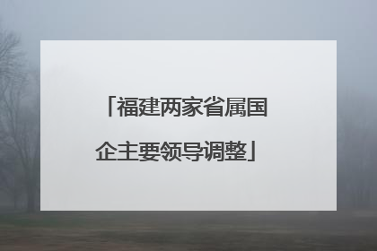福建两家省属国企主要领导调整
