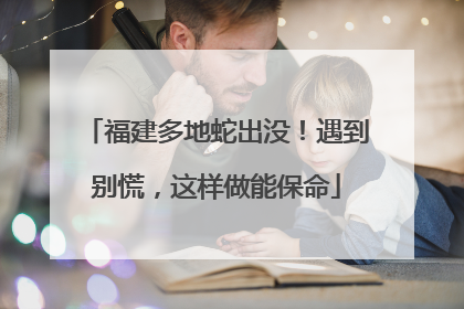 福建多地蛇出没！遇到别慌，这样做能保命