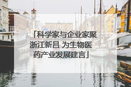 科学家与企业家聚浙江新昌 为生物医药产业发展建言