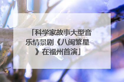 科学家故事大型音乐情景剧《八闽繁星》在福州首演