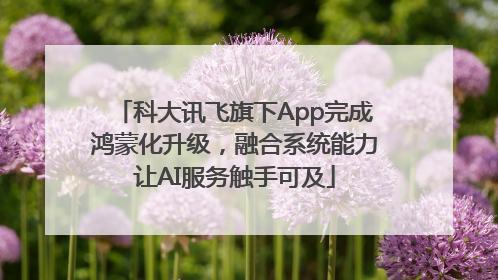 科大讯飞旗下App完成鸿蒙化升级，融合系统能力让AI服务触手可及